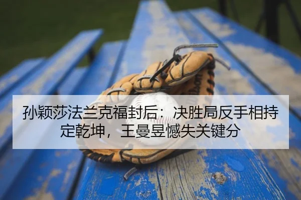 孙颖莎法兰克福封后：决胜局反手相持定乾坤，王曼昱憾失关键分